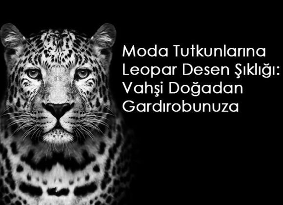 Leopar Desen Şıklığı | Gardırobunuzun Vazgeçilmez Parçaları!