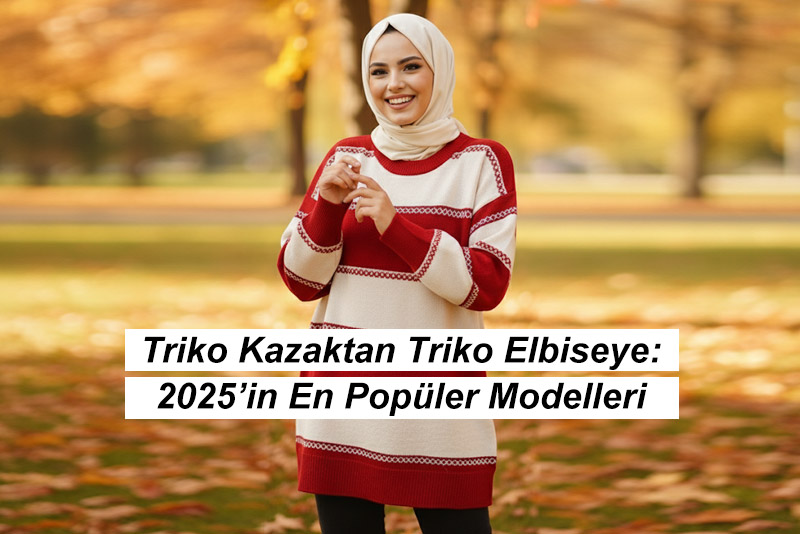 Triko Kazaktan Triko Elbiseye: 2025’in En Popüler Modelleri 2025 triko modelleri – tesettürlü kadın kombinleri, oversize kazak ve triko elbise trendleri